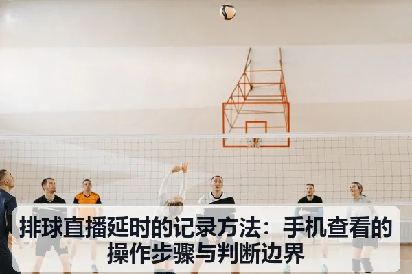 排球直播延时的记录方法：手机查看的操作步骤与判断边界